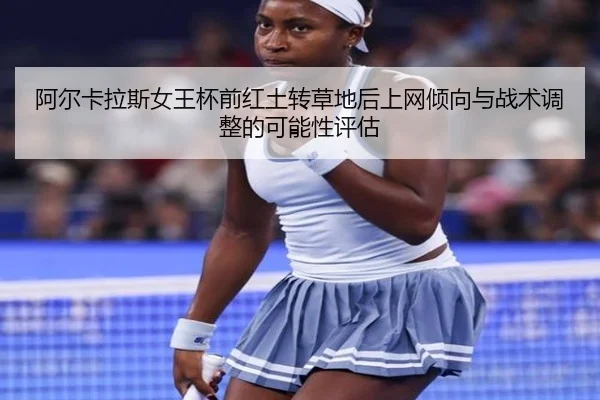 阿尔卡拉斯女王杯前红土转草地后上网倾向与战术调整的可能性评估
