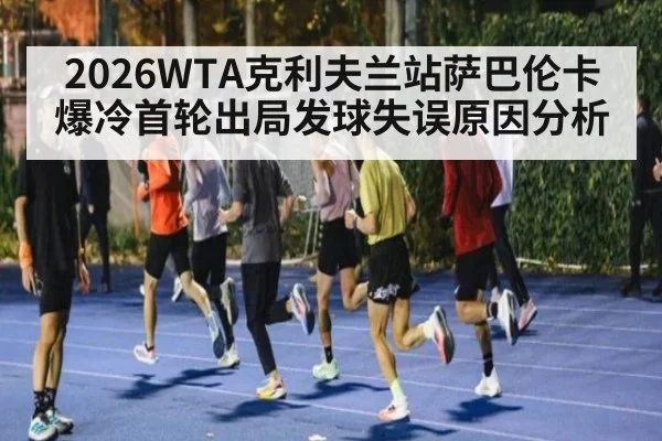 2026WTA克利夫兰站萨巴伦卡爆冷首轮出局发球失误原因分析