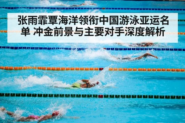 张雨霏覃海洋领衔中国游泳亚运名单 冲金前景与主要对手深度解析
