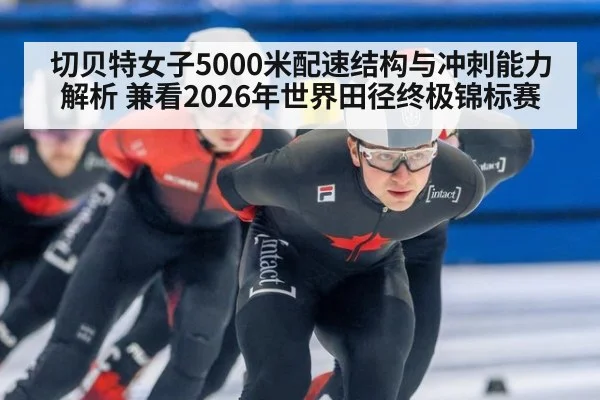 切贝特女子5000米配速结构与冲刺能力解析 兼看2026年世界田径终极锦标赛 - jiuyou game