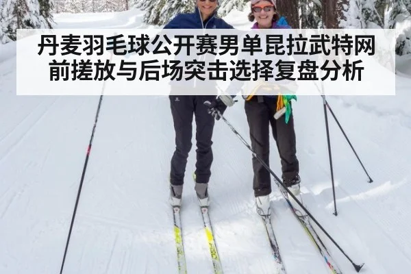 丹麦羽毛球公开赛男单昆拉武特网前搓放与后场突击选择复盘分析